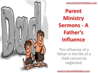 Parent
Ministry
Sermons - A
Father’s
Influence
The influence of a
father in the life of a
child cannot be
neglected.
www.CreativeYouthIdeas.com
www.CreativeHolidayIdeas.com
 