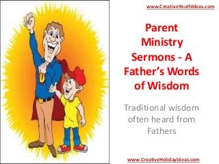 Parent
Ministry
Sermons - A
Father’s Words
of Wisdom
Traditional wisdom
often heard from
Fathers
www.CreativeYouthIdeas.com
www.CreativeHolidayIdeas.com
 