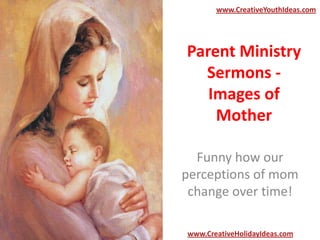Parent Ministry
Sermons -
Images of
Mother
www.CreativeYouthIdeas.com
www.CreativeHolidayIdeas.com
Funny how our
perceptions of mom
change over time!
 