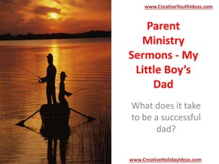 Parent
Ministry
Sermons - My
Little Boy’s
Dad
What does it take
to be a successful
dad?
www.CreativeYouthIdeas.com
www.CreativeHolidayIdeas.com
 