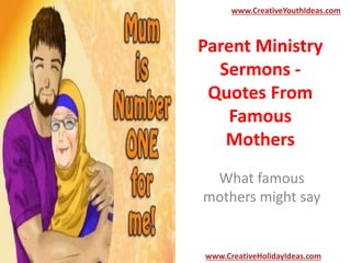 Parent Ministry
Sermons -
Quotes From
Famous
Mothers
What famous
mothers might say
www.CreativeYouthIdeas.com
www.CreativeHolidayIdeas.com
 