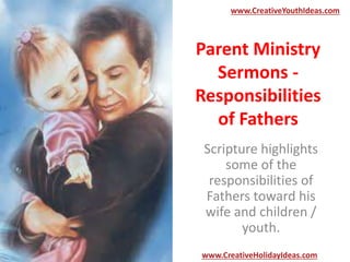 Parent Ministry
Sermons -
Responsibilities
of Fathers
Scripture highlights
some of the
responsibilities of
Fathers toward his
wife and children /
youth.
www.CreativeYouthIdeas.com
www.CreativeHolidayIdeas.com
 