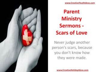 Parent
Ministry
Sermons -
Scars of Love
Never judge another
person's scars, because
you don't know how
they were made.
www.CreativeYouthIdeas.com
www.CreativeHolidayIdeas.com
 