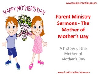 Parent Ministry
Sermons - The
Mother of
Mother’s Day
A history of the
Mother of
Mother's Day
www.CreativeYouthIdeas.com
www.CreativeHolidayIdeas.com
 