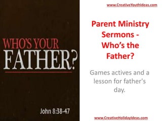 Parent Ministry
Sermons -
Who’s the
Father?
Games actives and a
lesson for father's
day.
www.CreativeYouthIdeas.com
www.CreativeHolidayIdeas.com
 