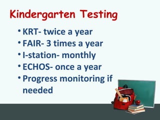 Kindergarten Testing
• KRT- twice a year
• FAIR- 3 times a year
• I-station- monthly
• ECHOS- once a year
• Progress monitoring if
needed
 