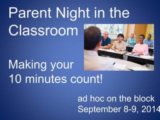 Parent Night in the 
Classroom 
Making your 
10 minutes count! 
ad hoc on the block 
September 8-9, 2014 
 