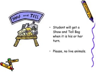 Student will get a Show and Tell Bag when it is his or her turn. Please, no live animals. 
