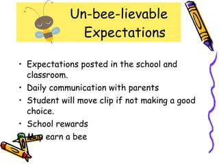 Un-bee-lievable    Expectations Expectations posted in the school and classroom. Daily communication with parents Student will move clip if not making a good choice. School rewards May earn a bee 