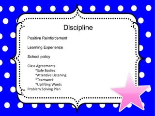 Discipline
Positive Reinforcement
Learning Experience
School policy
Class Agreements
*Safe Bodies
*Attentive Listening
*Teamwork
*Uplifting Words
Problem Solving Plan
 
