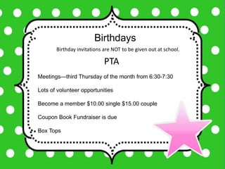 Birthdays
Meetings—third Thursday of the month from 6:30-7:30
Lots of volunteer opportunities
Become a member $10.00 single $15.00 couple
Coupon Book Fundraiser is due
Box Tops
PTA
Birthday invitations are NOT to be given out at school.
 