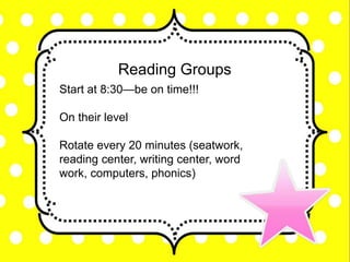 Reading Groups
Start at 8:30—be on time!!!
On their level
Rotate every 20 minutes (seatwork,
reading center, writing center, word
work, computers, phonics)
 