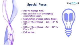 Special Focus
 How to manage time?
 Do’s and don'ts of attempting
examination paper.
 Examination process before finals:
o 50% of the syllabus - Jan- 18th to
23rd
o 50% of the syllabus – Jan – 30th to
Feb - 3rd
o Full portion
 