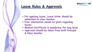 Leave Rules & Approvals
 For applying Leave, Leave letter should be
submitted to class teacher
 Prior information should be given regarding
leaves
 Medical Certificate is mandatory for long leave
 Approvals should be taken from both Principal
& Class teacher
 