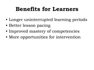 Benefits for Learners
• Longer uninterrupted learning periods
• Better lesson pacing
• Improved mastery of competencies
• More opportunities for intervention