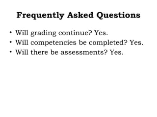 Frequently Asked Questions
• Will grading continue? Yes.
• Will competencies be completed? Yes.
• Will there be assessments? Yes.