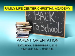 FAMILY LIFE CENTER CHRISTIAN ACADEMY




      PARENT ORIENTATION
       SATURDAY, SEPTEMBER 1, 2012
         TIME: 8:00 A.M. – 12:00 P.M.
 