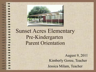 Sunset Acres Elementary Pre-Kindergarten  Parent Orientation August 9, 2011 Kimberly Goree, Teacher  Jessica Milam, Teacher   