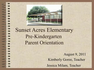 Sunset Acres Elementary
   Pre-Kindergarten
   Parent Orientation

                      August 9, 2011
             Kimberly Goree, Teacher
             Jessica Milam, Teacher
 