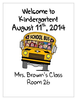 Welcome to
Kindergarten!
August 11th
, 2014
Mrs. Brown’s Class
Room 26
 