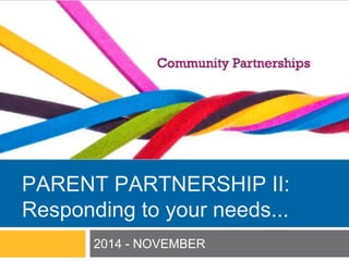 PARENT PARTNERSHIP II: 
Responding to your needs... 
2014 - NOVEMBER 
 