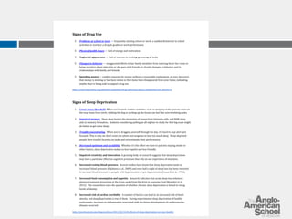 Signs of Drug Use 
● Problems at school or work — frequently missing school or work, a sudden disinterest in school 
activities or work, or a drop in grades or work performance 
● Physical health issues — lack of energy and motivation 
● Neglected appearance — lack of interest in clothing, grooming or looks 
● Changes in behavior — exaggerated efforts to bar family members from entering his or her room or 
being secretive about where he or she goes with friends; or drastic changes in behavior and in 
relationships with family and friends 
● Spending money — sudden requests for money without a reasonable explanation; or your discovery 
that money is missing or has been stolen or that items have disappeared from your home, indicating 
maybe they're being sold to support drug use 
http://www.mayoclinic.org/diseases-conditions/drug-addiction/basics/symptoms/con-20020970 
Signs of Sleep Deprivation 
1. Lower stress threshold. When you’re tired, routine activities, such as stopping at the grocery store on 
the way home from work, walking the dog or picking up the house can feel like overwhelming tasks. 
2. Impaired memory. Deep sleep fosters the formation of connections between cells, and REM sleep 
aids in memory formation. Students considering pulling an all-nighter to study for that big exam might 
do better to get some sleep. 
3. Trouble concentrating. When you’re dragging yourself through the day, it’s hard to stay alert and 
focused. This is why we don’t want our pilots and surgeons to lose too much sleep. Sleep-deprived 
people have trouble focusing on tasks and overestimate their performance. 
4. Decreased optimism and sociability. Whether it’s the effort we have to put into staying awake or 
other factors, sleep deprivation makes us less hopeful and less friendly. 
5. Impaired creativity and innovation. A growing body of research suggests that sleep deprivation 
may have a particular effect on cognitive processes that rely on our experience of emotions. 
6. Increased resting blood pressure. Several studies have found that sleep deprivation leads to 
increased blood pressure (Fujikawa et al., 2009) and even half a night of sleep loss has been reported 
to increase blood pressure in people with hypertension or pre-hypertension (Lusardi et al., 1996). 
7. Increased food consumption and appetite. Research indicates that acute sleep loss enhances 
pleasure response processing in the brain underlying the drive to consume food (Benedict et al., 
2012). The researchers raise the question of whether chronic sleep deprivation is linked to rising 
levels of obesity. 
8. Increased risk of cardiac morbidity. A number of factors can lead to an increased risk of heart 
attacks, and sleep deprivation is one of them. During experimental sleep deprivation of healthy 
participants, increases in inflammation associated with the future development of cardiovascular 
disease occurred. 
http://psychcentral.com/blog/archives/2013/02/13/8-effects-of-sleep-deprivation-on-your-health/ 
 