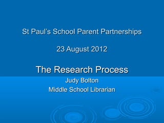 St Paul’s School Parent Partnerships

          23 August 2012

    The Research Process
            Judy Bolton
       Middle School Librarian
 
