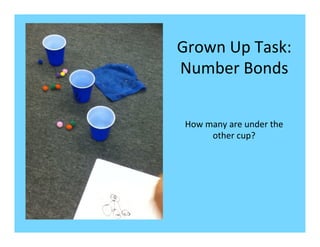 Grown	
  Up	
  Task:	
  
Number	
  Bonds	
  


 How	
  many	
  are	
  under	
  the	
  
         other	
  cup?	
  
 