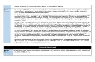 3
readiness, competency, and understanding, ultimately benefiting the students’ learning experience.
Program
Description
The Training on MATATAG Curriculum for teachers and school leaders shall be delivered at various governance levels including National Core Trainer
Orientation (ONCT), National Training of School Leaders (NTSL), Regional Training of School Leaders (RTSL), Division Training of School Leaders
(DTSL), and School-Based Management Training Program (SBMTP).
The ONCT is implemented by a team of experienced educators and experts in curriculum development, learning delivery, and assessment, particularly for
Kindergarten, Grade 1, Grade 4, and Grade 7. They are responsible for providing the necessary training and guidance to the core trainers who will
disseminate the curriculum and appropriate pedagogical approaches to educators nationwide. This team ensures that the core trainers have a thorough
understanding of the curriculum and are equipped with the knowledge and skills to effectively implement training in their respective regions, school
divisions, and schools.
The NTSLs shall be conducted by the National Core of Trainers. The Regional Team of Trainer-School Leaders shall be participated by Regional CLMD,
HRDD, QAD, Division CID and SGOD chiefs, Regional and Division Education Program Supervisors, Public Schools District Supervisors, NEAP-R Focal
and Specialists, SGOD HRD and Specialists, Division M&E SEPS and EPS II. The NTSLs builds the capability of school leaders, equipping them with the
necessary skills and knowledge aligned with the overarching educational priorities and goals set by the MATATAG Curriculum, likewise, it also aims to
provide school leaders across regions and divisions during the Regional Training of School Leaders and Division Training of School Leaders.
The training rollout of the MATATAG Curriculum using the SBMTP to be implemented by the school heads is more effective, efficient, and responsive to
the needs of teachers. Through their quality leadership and management, the Department of Education (DepEd) will upskill and reskill quality teachers and
“holistic learners who are steeped in values, equipped with 21st-century skills, and able to propel the country to development and progress” (DepEd Order
No. 42, s. 2017). This is consonant with the DepEd’s vision of producing “Filipinos who passionately love their country and whose values and
competencies enable them to realize their full potential and contribute meaningfully to building the nation” (DO No. 36, s. 2013) along with the MATATAG
Agenda.
By conducting national training on the MATATAG curriculum according to the levels of governance, school leaders and the education system can foster
effective leadership, encourage collaboration and networking, and ensure that school leaders are competent to enable the teachers to move forward to
bring about positive change and eventually improve learning outcomes.
PROGRAM OBJECTIVES
Results
Objective
Ensure improved student learning through effective implementation of the Curriculum by teachers, master teachers, and school leaders (school
heads, SEPSs, PSDSs, Chiefs)
 