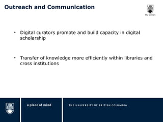 Outreach and Communication Digital curators promote and build capacity in digital scholarship Transfer of knowledge more efficiently within libraries and cross institutions 