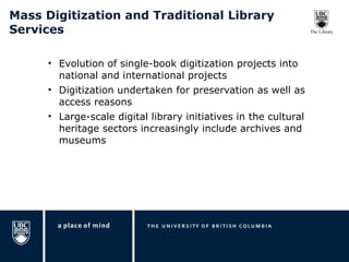 Mass Digitization and Traditional Library Services Evolution of single-book digitization projects into national and international projects Digitization undertaken for preservation as well as access reasons Large-scale digital library initiatives in the cultural heritage sectors increasingly include archives and museums 