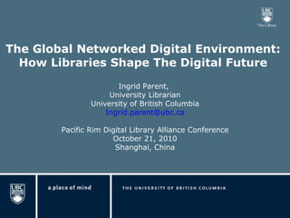 [object Object],[object Object],Ingrid Parent,  University Librarian University of British Columbia [email_address] Pacific Rim Digital Library Alliance Conference October 21, 2010 Shanghai, China 