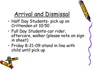 Arrival and DismissalHalf Day Students- pick up on Crittenden at 10:50Full Day Students-car rider, aftercare, walker (please note on sign in sheet)Friday 8-21-09-stand in line with child until pick up