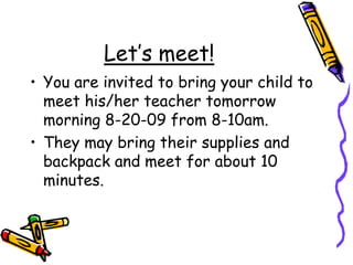 Let’s meet!You are invited to bring your child to meet his/her teacher tomorrow morning 8-20-09 from 8-10am.They may bring their supplies and backpack and meet for about 10 minutes.