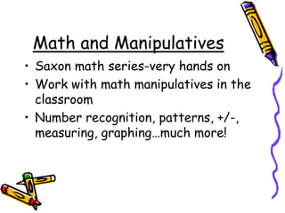 Math and ManipulativesSaxon math series-very hands onWork with math manipulatives in the classroomNumber recognition, patterns, +/-, measuring, graphing…much more!