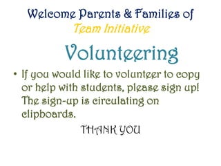Welcome Parents & Families of
Team Initiative
Volunteering
• If you would like to volunteer to copy
or help with students, please sign up!
The sign-up is circulating on
clipboards.
THANK YOU
 