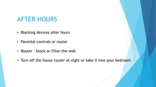 • Blocking devices after hours
• Parental controls or router
• Router – block or filter the web
• Turn off the house router at night or take it into your bedroom
AFTER HOURS
 