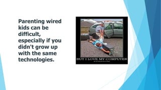 Parenting wired
kids can be
difficult,
especially if you
didn't grow up
with the same
technologies.
 