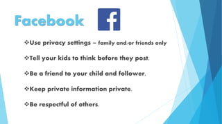 Facebook
Use privacy settings – family and/or friends only
Tell your kids to think before they post.
Be a friend to your child and follower.
Keep private information private.
Be respectful of others.
 