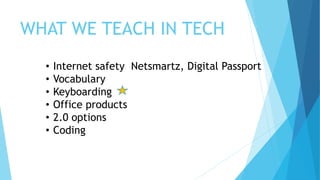 WHAT WE TEACH IN TECH
• Internet safety Netsmartz, Digital Passport
• Vocabulary
• Keyboarding
• Office products
• 2.0 options
• Coding
 