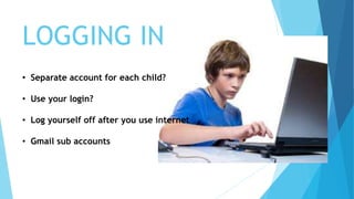 LOGGING IN
• Separate account for each child?
• Use your login?
• Log yourself off after you use internet
• Gmail sub accounts
 