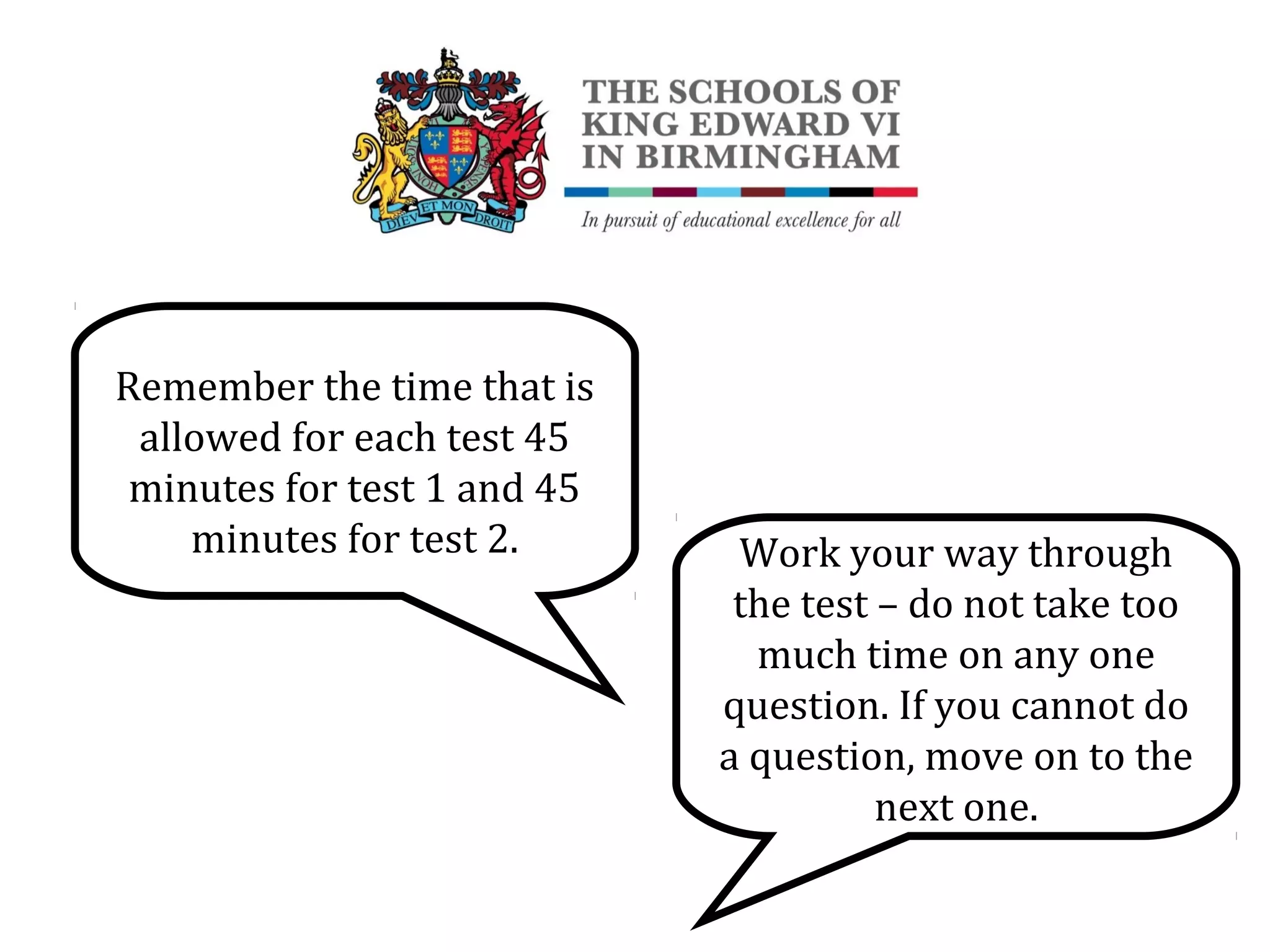 Remember the time that is
allowed for each test 45
minutes for test 1 and 45
minutes for test 2. Work your way through
the test – do not take too
much time on any one
question. If you cannot do
a question, move on to the
next one.
 
