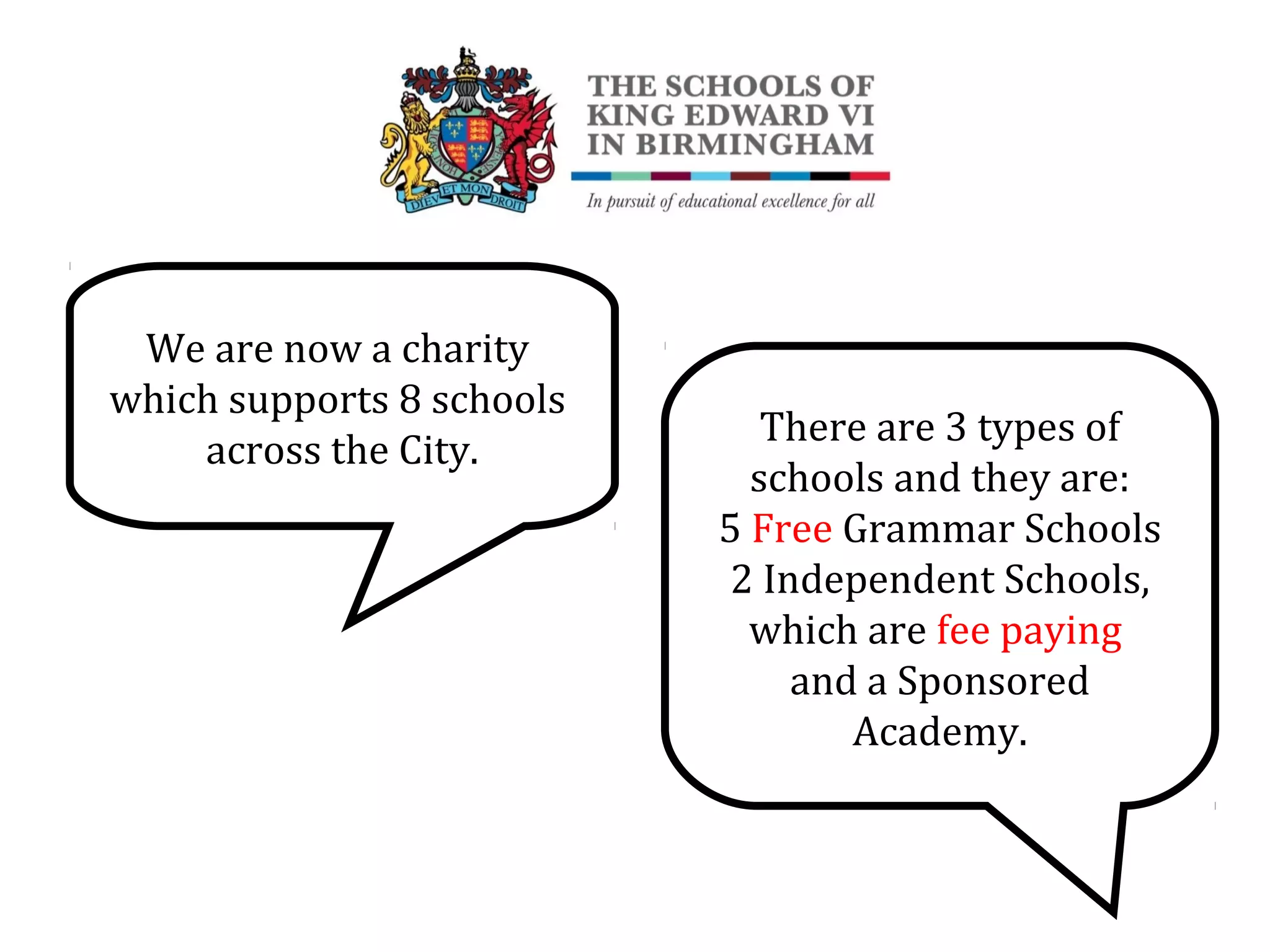 We are now a charity
which supports 8 schools
across the City.
There are 3 types of
schools and they are:
5 Free Grammar Schools
2 Independent Schools,
which are fee paying
and a Sponsored
Academy.
 