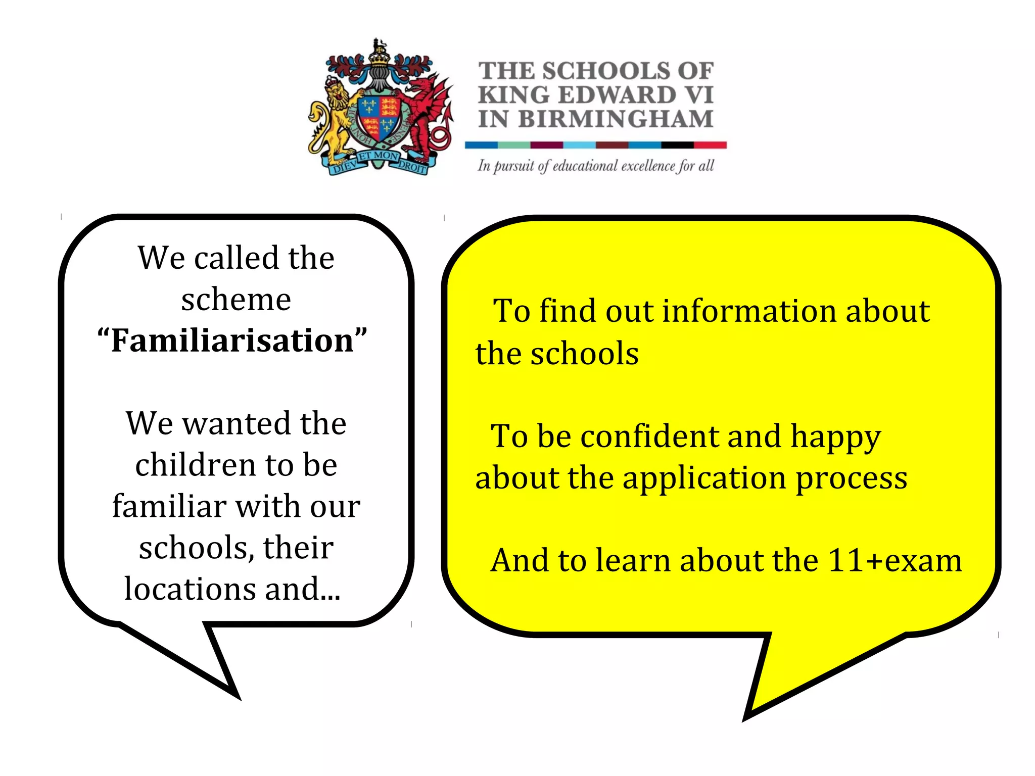 We called the
scheme
“Familiarisation”
We wanted the
children to be
familiar with our
schools, their
locations and...
To find out information about
the schools
To be confident and happy
about the application process
And to learn about the 11+exam
 