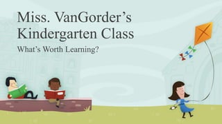 Miss. VanGorder’s
Kindergarten Class
What’s Worth Learning?
 