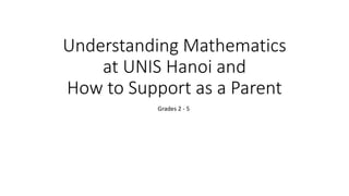 Understanding Mathematics
at UNIS Hanoi and
How to Support as a Parent
Grades 2 - 5
 