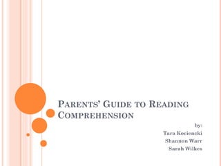 PARENTS’ GUIDE TO READING
COMPREHENSION
                               by:
                    Tara Kociencki
                    Shannon Warr
                     Sarah Wilkes
 