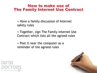 Have a family discussion of Internet safety rules  Together, sign The Family Internet Use Contract which lists all the agreed rules  Post it near the computer as a reminder of the agreed rules 