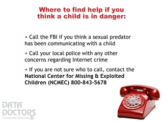 Call the FBI if you think a sexual predator has been communicating with a child  If you are not sure who to call, contact the  National Center for Missing & Exploited Children (NCMEC) 800-843-5678   Call your local police with any other concerns regarding Internet crime 