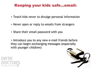 Teach kids never to divulge personal information  Never open or reply to emails from strangers  Share their email password with you  Introduce you to any new e-mail friends before they can begin exchanging messages (especially with younger children) 